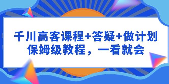 千川 高客课程+答疑+做计划，保姆级教程，一看就会网创吧-网创项目资源站-副业项目-创业项目-搞钱项目网创吧