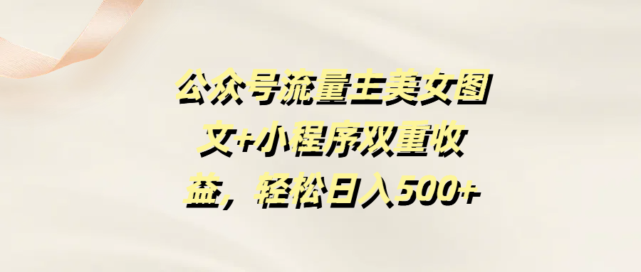 公众号流量主美女图文+小程序双重收益，轻松日入500+网创吧-网创项目资源站-副业项目-创业项目-搞钱项目网创吧