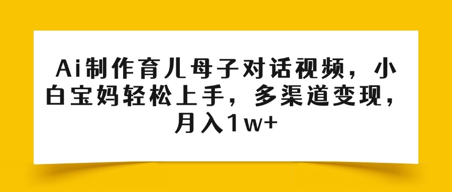 Ai制作育儿母子对话视频，小白宝妈轻松上手，多渠道变现，月入1w+网创吧-网创项目资源站-副业项目-创业项目-搞钱项目网创吧