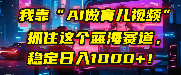 我靠“AI做育儿视频”，抓住这个蓝海赛道，稳定日入1000+！网创吧-网创项目资源站-副业项目-创业项目-搞钱项目网创吧