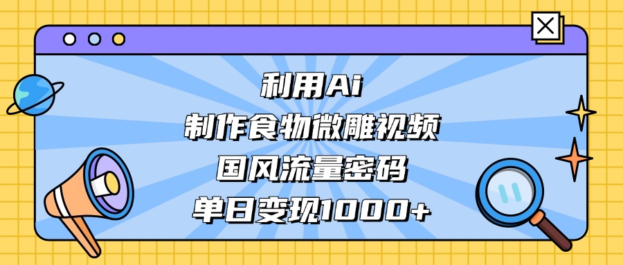 AI 造国风食物微雕视频,掌握流量密码,单日变现轻松破千网创吧-网创项目资源站-副业项目-创业项目-搞钱项目网创吧